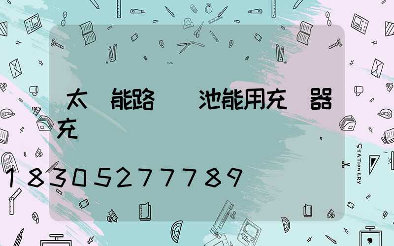 太陽能路燈電池能用充電器充電嗎
