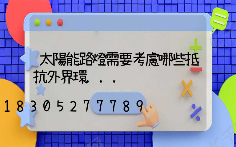 太陽能路燈需要考慮哪些抵抗外界環...