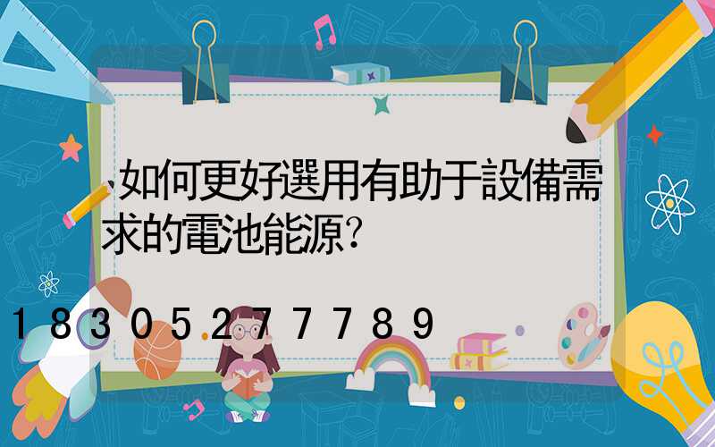 如何更好選用有助于設備需求的電池能源？