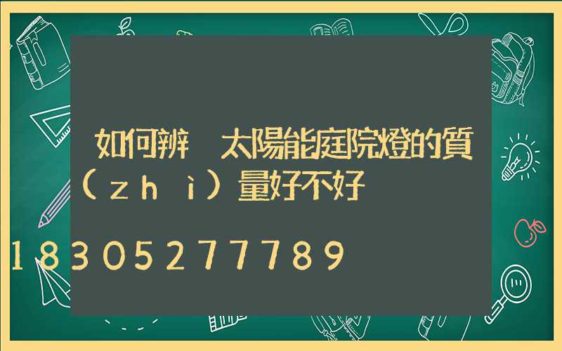 如何辨別太陽能庭院燈的質(zhì)量好不好