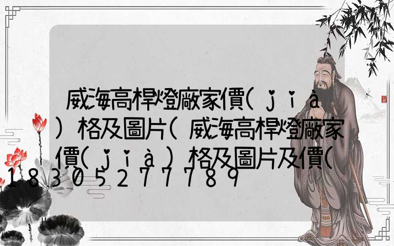 威海高桿燈廠家價(jià)格及圖片(威海高桿燈廠家價(jià)格及圖片及價(jià)格)
