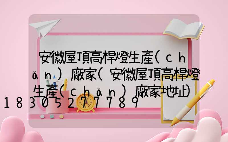 安徽屋頂高桿燈生產(chǎn)廠家(安徽屋頂高桿燈生產(chǎn)廠家地址)