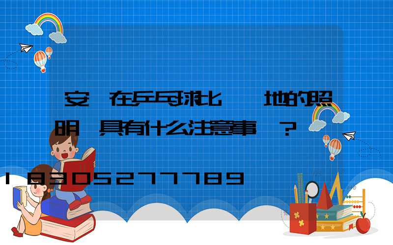 安裝在乒乓球比賽場地的照明燈具有什么注意事項？