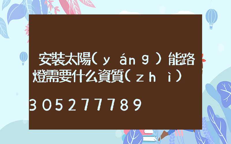 安裝太陽(yáng)能路燈需要什么資質(zhì)