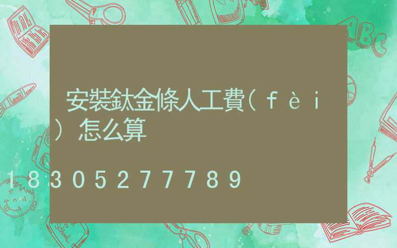 安裝鈦金條人工費(fèi)怎么算