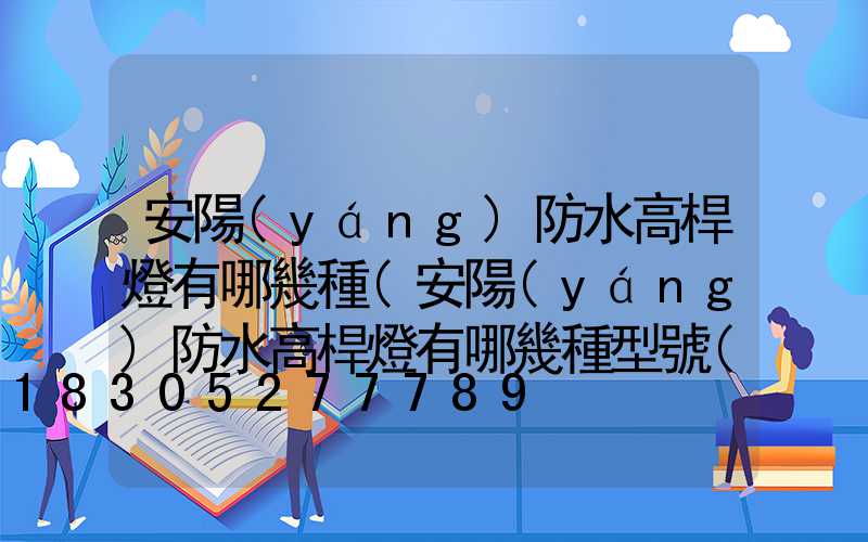 安陽(yáng)防水高桿燈有哪幾種(安陽(yáng)防水高桿燈有哪幾種型號(hào))