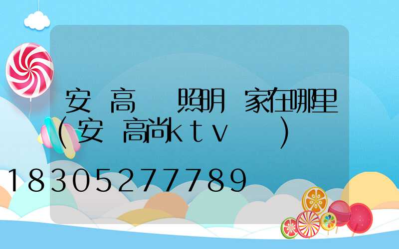 安順高桿燈照明廠家在哪里(安順高尚ktv電話)