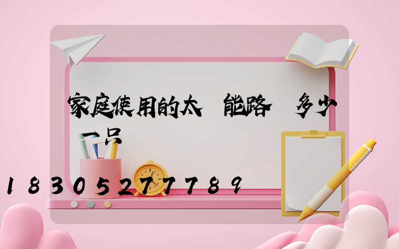 家庭使用的太陽能路燈多少錢一只