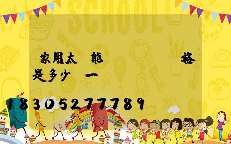 家用太陽能價(jià)格是多少錢一臺(tái)