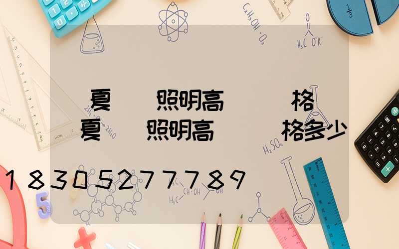 寧夏廠區照明高桿燈價格(寧夏廠區照明高桿燈價格多少)