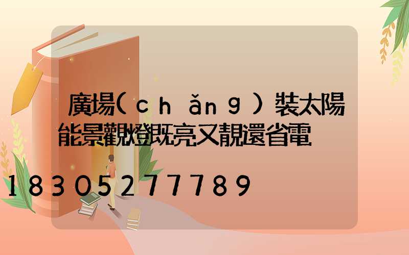 廣場(chǎng)裝太陽能景觀燈既亮又靚還省電