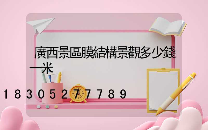 廣西景區膜結構景觀多少錢一米