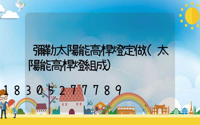 彌勒太陽能高桿燈定做(太陽能高桿燈組成)
