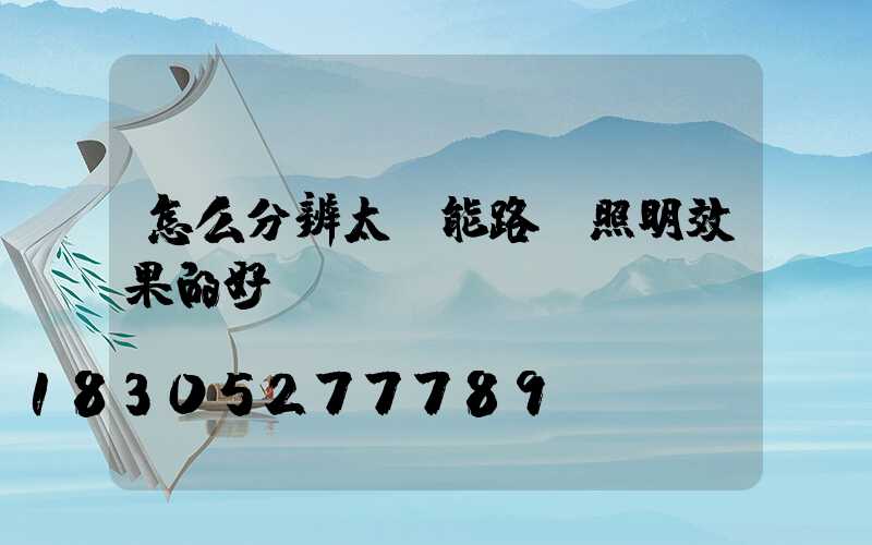 怎么分辨太陽能路燈照明效果的好壞？
