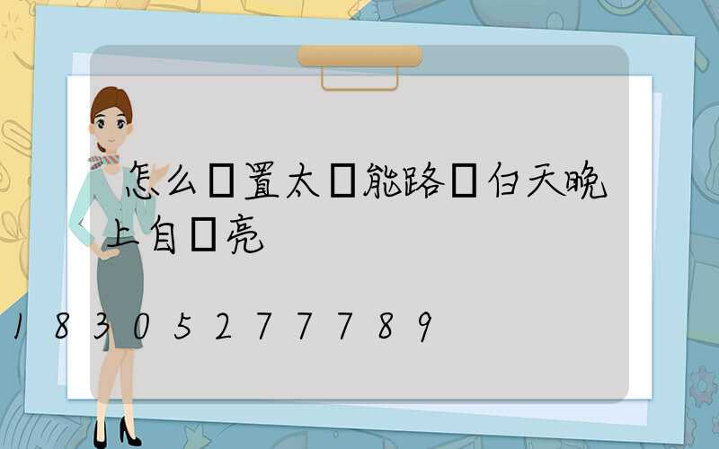 怎么設置太陽能路燈白天晚上自動亮
