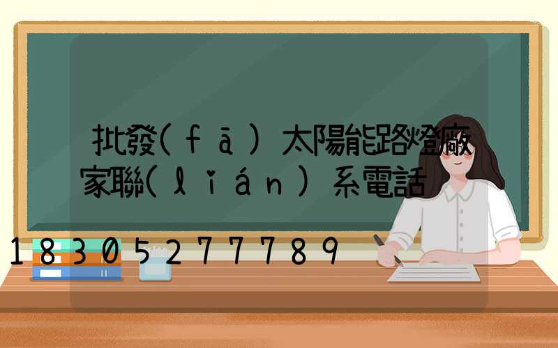批發(fā)太陽能路燈廠家聯(lián)系電話
