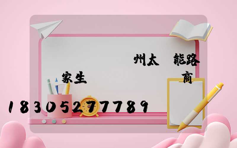 揚(yáng)州太陽能路燈廠家生產(chǎn)商