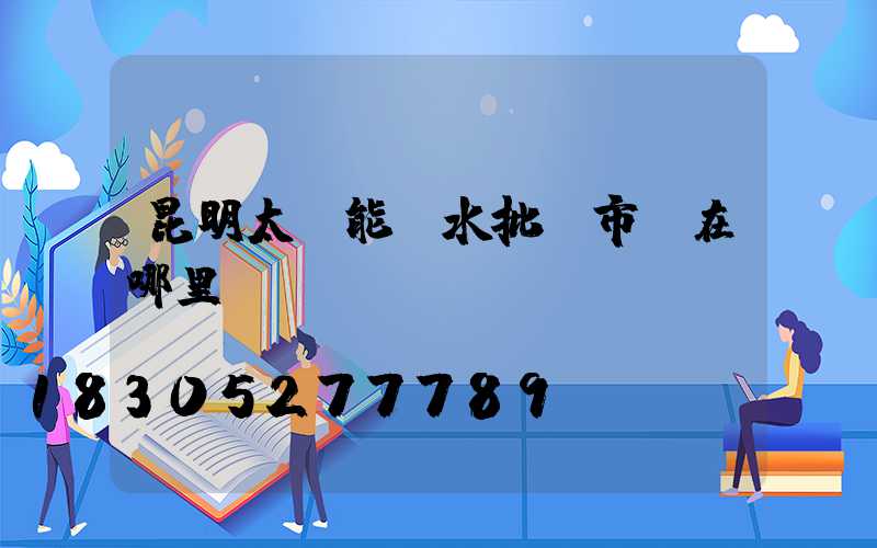 昆明太陽能熱水批發市場在哪里