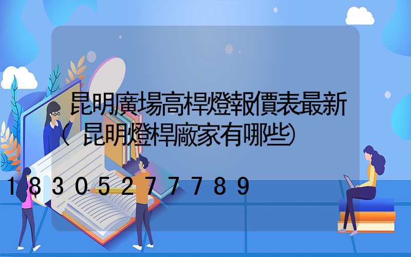 昆明廣場高桿燈報價表最新(昆明燈桿廠家有哪些)