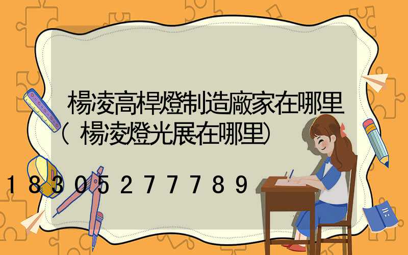 楊凌高桿燈制造廠家在哪里(楊凌燈光展在哪里)