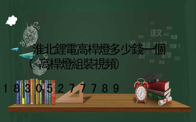 淮北鋰電高桿燈多少錢一個(高桿燈組裝視頻)