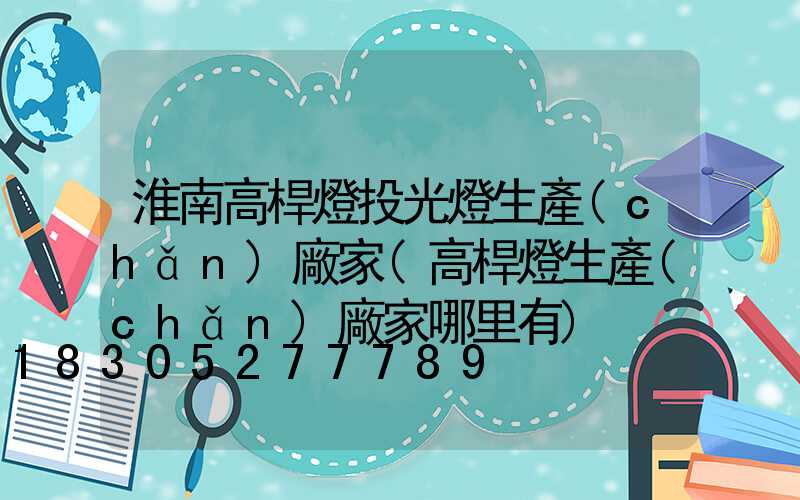 淮南高桿燈投光燈生產(chǎn)廠家(高桿燈生產(chǎn)廠家哪里有)