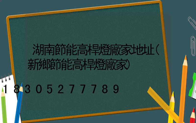 湖南節能高桿燈廠家地址(新鄉節能高桿燈廠家)
