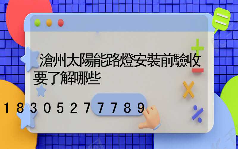 滄州太陽能路燈安裝前驗收要了解哪些