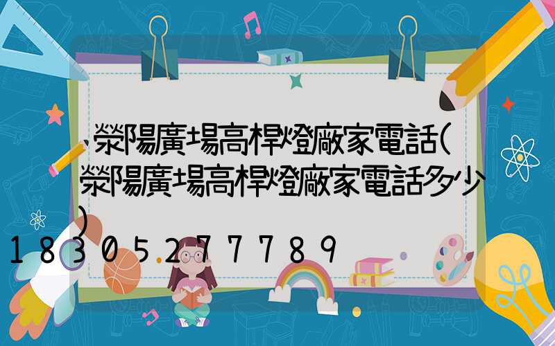 滎陽廣場高桿燈廠家電話(滎陽廣場高桿燈廠家電話多少)
