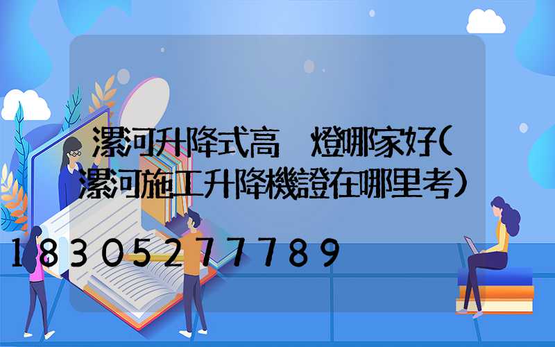漯河升降式高桿燈哪家好(漯河施工升降機證在哪里考)