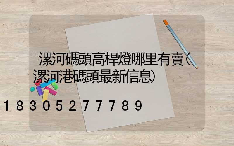 漯河碼頭高桿燈哪里有賣(漯河港碼頭最新信息)