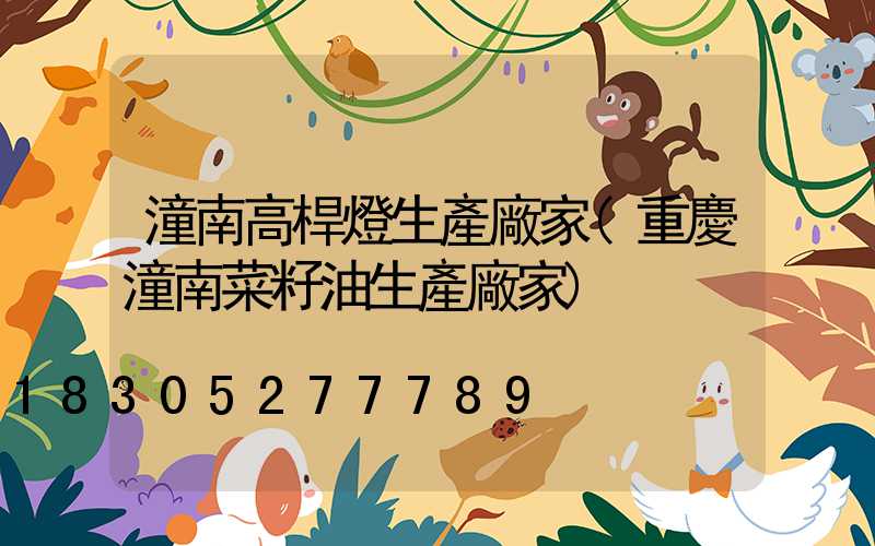 潼南高桿燈生產廠家(重慶潼南菜籽油生產廠家)