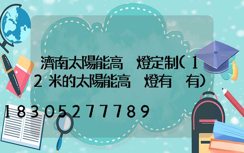 濟南太陽能高桿燈定制(12米的太陽能高桿燈有沒有)