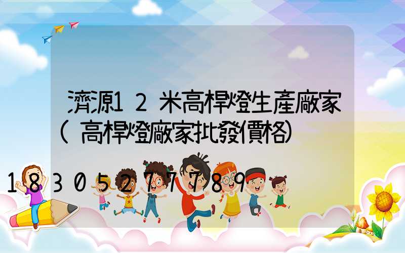 濟源12米高桿燈生產廠家(高桿燈廠家批發價格)