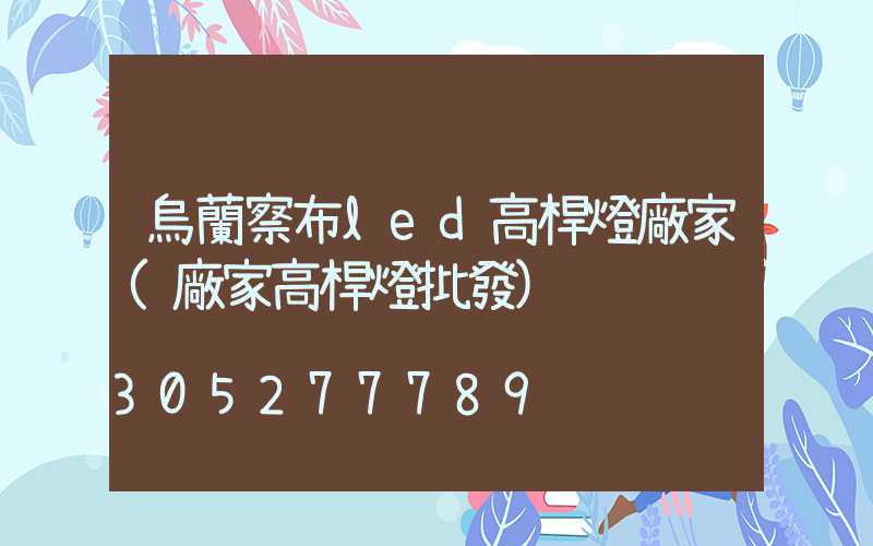 烏蘭察布led高桿燈廠家(廠家高桿燈批發)