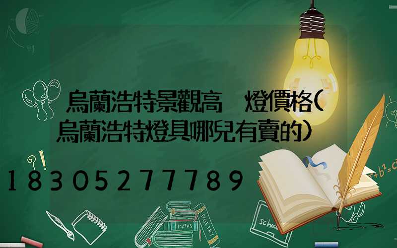 烏蘭浩特景觀高桿燈價格(烏蘭浩特燈具哪兒有賣的)