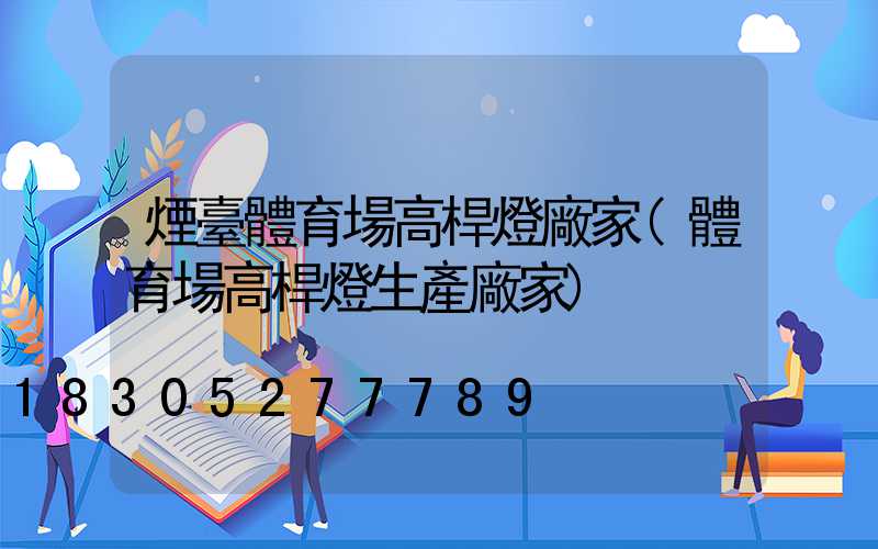 煙臺體育場高桿燈廠家(體育場高桿燈生產廠家)