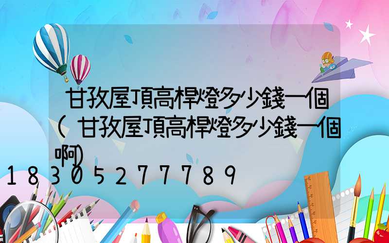 甘孜屋頂高桿燈多少錢一個(甘孜屋頂高桿燈多少錢一個啊)