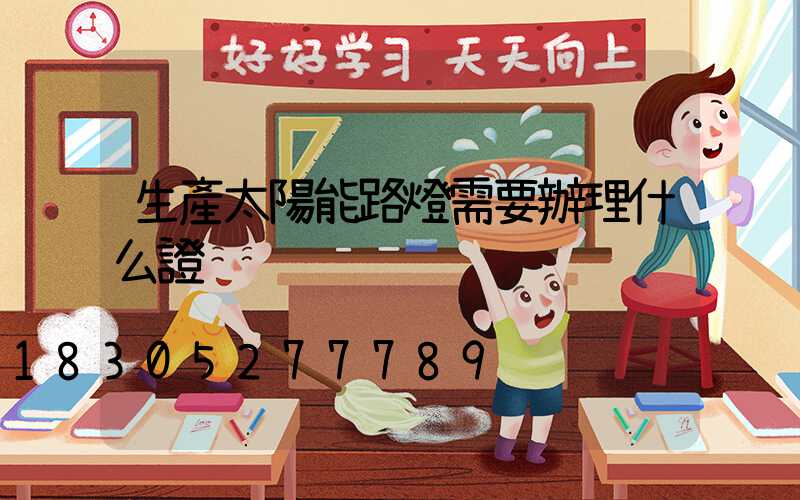 生產太陽能路燈需要辦理什么證