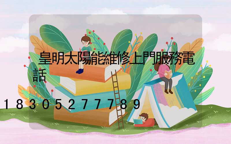 皇明太陽能維修上門服務電話