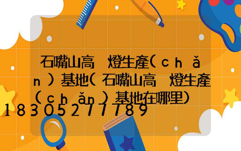 石嘴山高桿燈生產(chǎn)基地(石嘴山高桿燈生產(chǎn)基地在哪里)