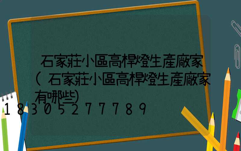石家莊小區高桿燈生產廠家(石家莊小區高桿燈生產廠家有哪些)