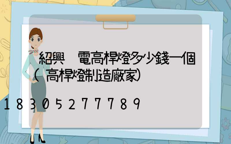 紹興鋰電高桿燈多少錢一個(高桿燈制造廠家)