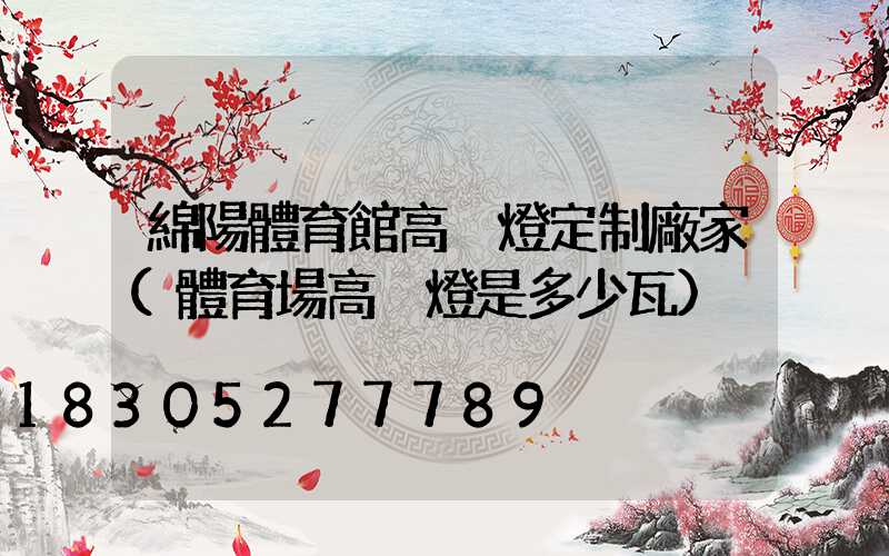 綿陽體育館高桿燈定制廠家(體育場高桿燈是多少瓦)