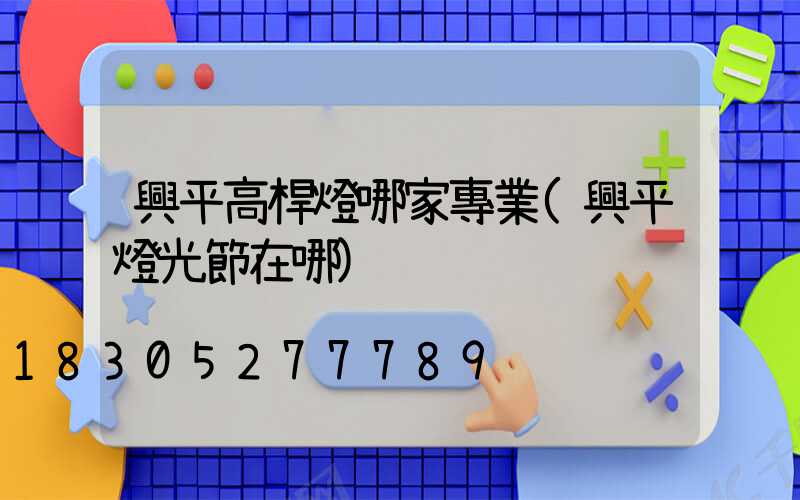 興平高桿燈哪家專業(興平燈光節在哪)