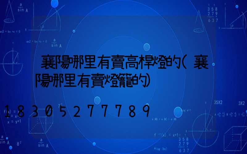 襄陽哪里有賣高桿燈的(襄陽哪里有賣燈籠的)