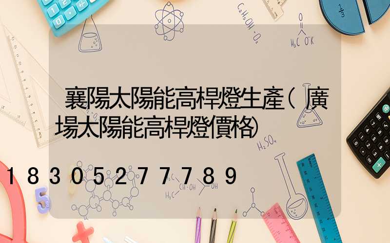 襄陽太陽能高桿燈生產(廣場太陽能高桿燈價格)