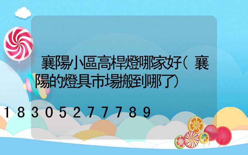 襄陽小區高桿燈哪家好(襄陽的燈具市場搬到哪了)