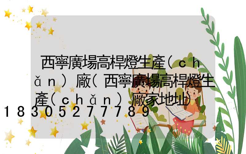 西寧廣場高桿燈生產(chǎn)廠(西寧廣場高桿燈生產(chǎn)廠家地址)