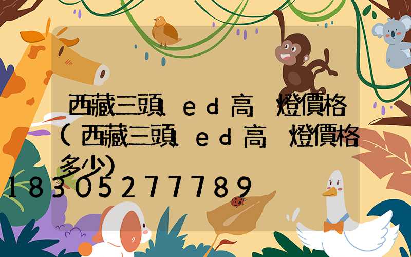 西藏三頭led高桿燈價格(西藏三頭led高桿燈價格多少)
